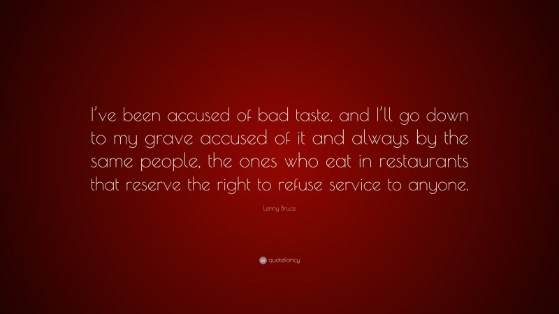 Lenny Bruce Quote: “I’ve been accused of bad taste, and I’ll go down to my grave accused of it and always by the same people, the ones who eat in restaurants that reserve the right to refuse service to anyone.”