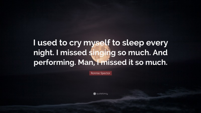 Ronnie Spector Quote: “I used to cry myself to sleep every night. I missed singing so much. And performing. Man, I missed it so much.”