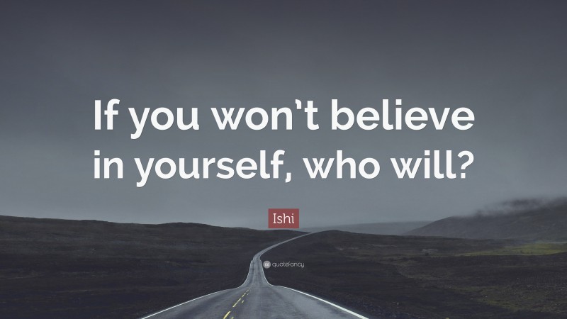 Ishi Quote: “If you won’t believe in yourself, who will?”