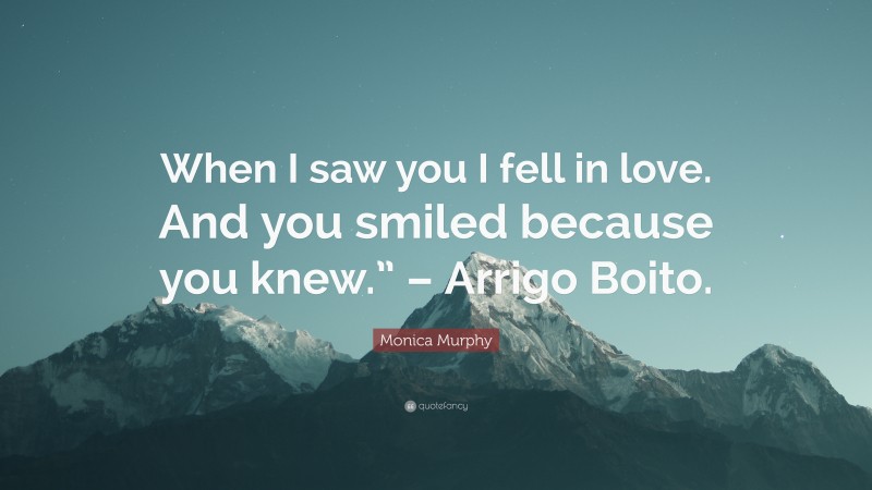 Monica Murphy Quote: “When I saw you I fell in love. And you smiled because you knew.” – Arrigo Boito.”
