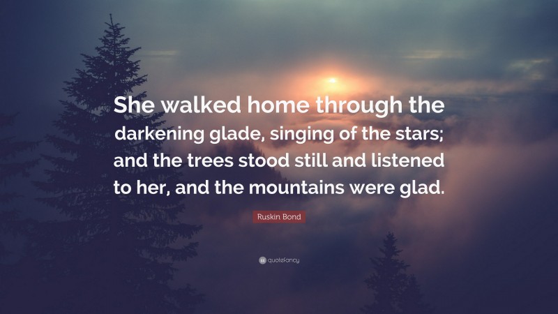 Ruskin Bond Quote: “She walked home through the darkening glade, singing of the stars; and the trees stood still and listened to her, and the mountains were glad.”