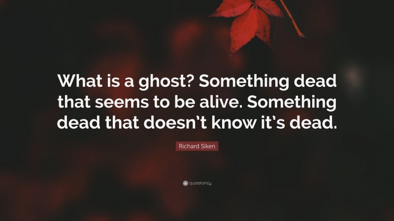 Richard Siken Quote: “What is a ghost? Something dead that seems to be alive. Something dead that doesn’t know it’s dead.”