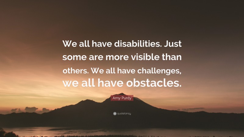 Amy Purdy Quote: “We all have disabilities. Just some are more visible than others. We all have challenges, we all have obstacles.”