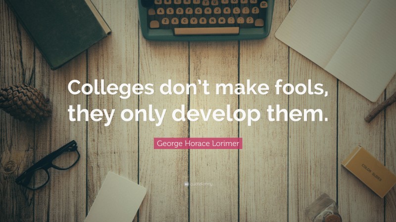 George Horace Lorimer Quote: “Colleges don’t make fools, they only develop them.”