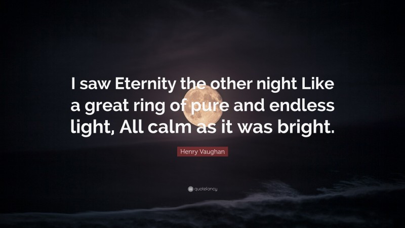 Henry Vaughan Quote: “I saw Eternity the other night Like a great ring of pure and endless light, All calm as it was bright.”