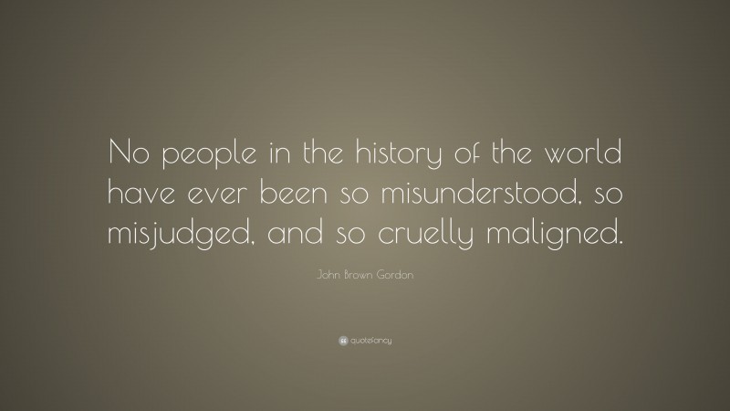 John Brown Gordon Quote: “No people in the history of the world have ever been so misunderstood, so misjudged, and so cruelly maligned.”