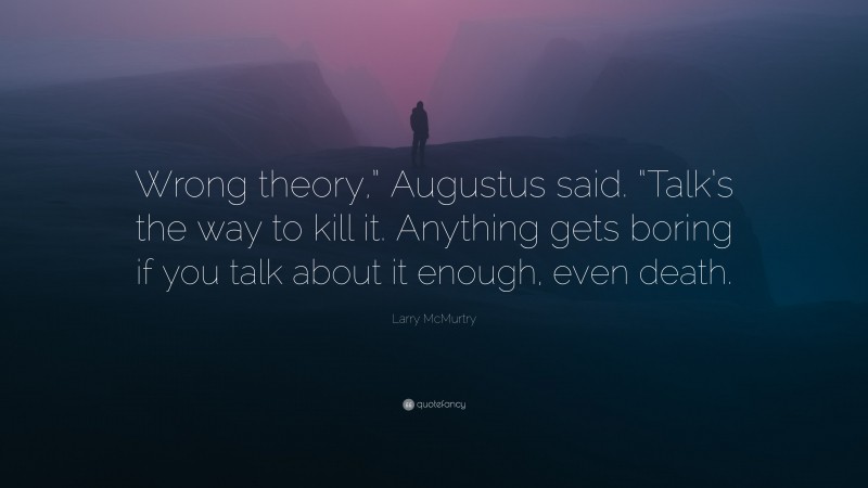 Larry McMurtry Quote: “Wrong theory,” Augustus said. “Talk’s the way to kill it. Anything gets boring if you talk about it enough, even death.”