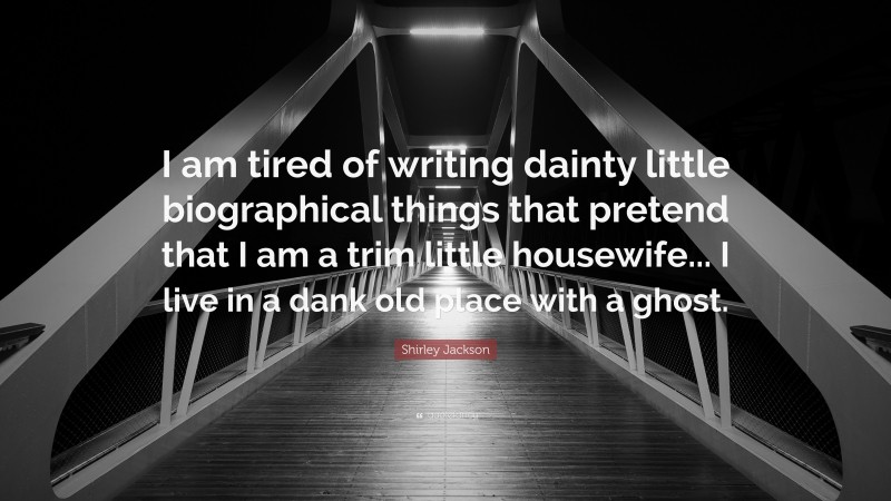 Shirley Jackson Quote: “I am tired of writing dainty little biographical things that pretend that I am a trim little housewife... I live in a dank old place with a ghost.”