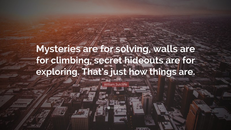 William Sutcliffe Quote: “Mysteries are for solving, walls are for climbing, secret hideouts are for exploring. That’s just how things are.”