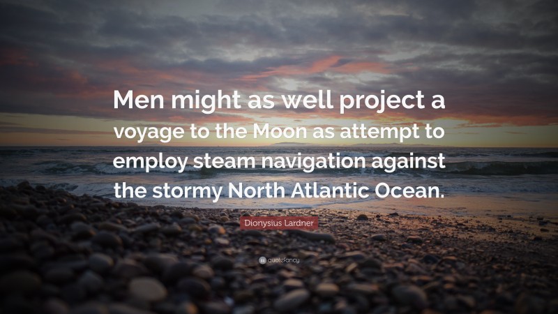 Dionysius Lardner Quote: “Men might as well project a voyage to the Moon as attempt to employ steam navigation against the stormy North Atlantic Ocean.”