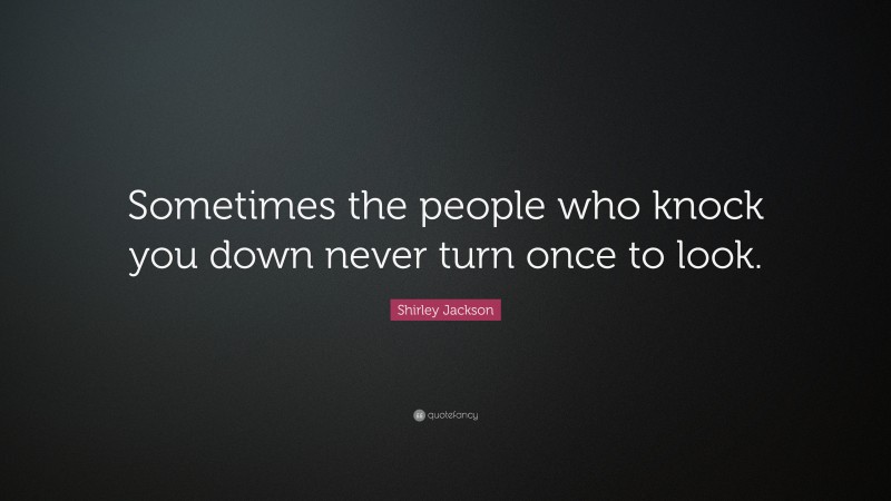 Shirley Jackson Quote: “Sometimes the people who knock you down never turn once to look.”