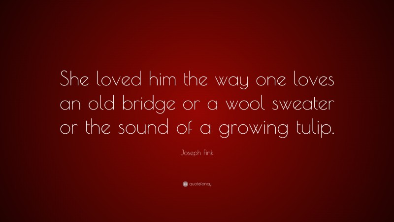 Joseph Fink Quote: “She loved him the way one loves an old bridge or a wool sweater or the sound of a growing tulip.”