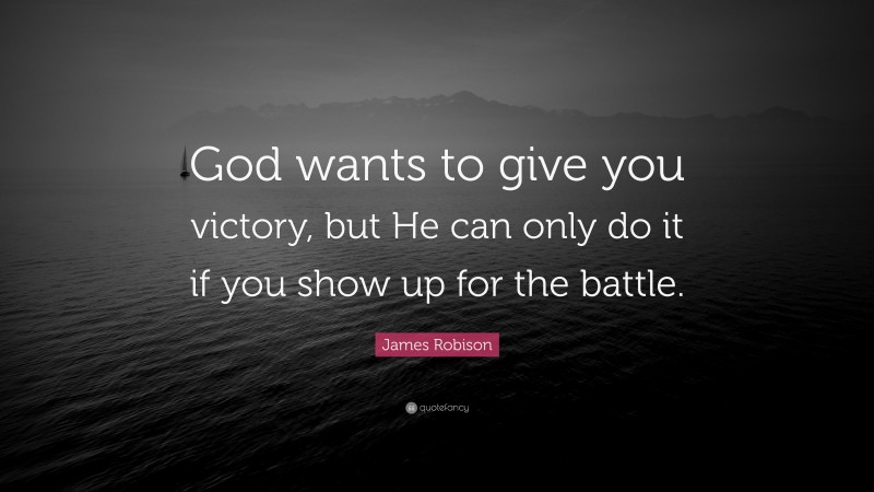 James Robison Quote: “God wants to give you victory, but He can only do it if you show up for the battle.”