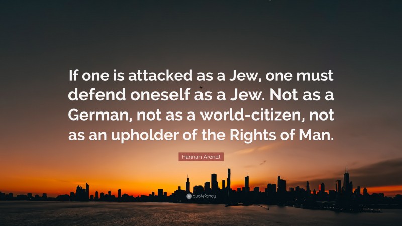 Hannah Arendt Quote: “If one is attacked as a Jew, one must defend oneself as a Jew. Not as a German, not as a world-citizen, not as an upholder of the Rights of Man.”