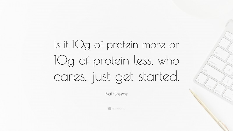 Kai Greene Quote: “Is it 10g of protein more or 10g of protein less, who cares, just get started.”