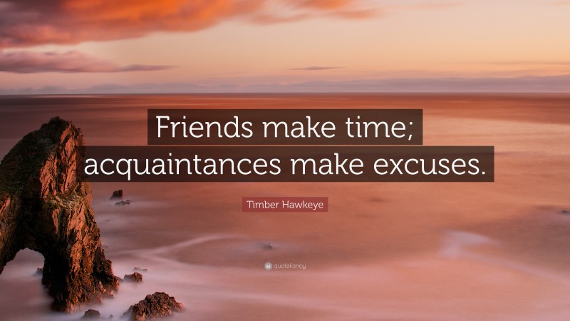 Timber Hawkeye Quote: “Friends make time; acquaintances make excuses.”