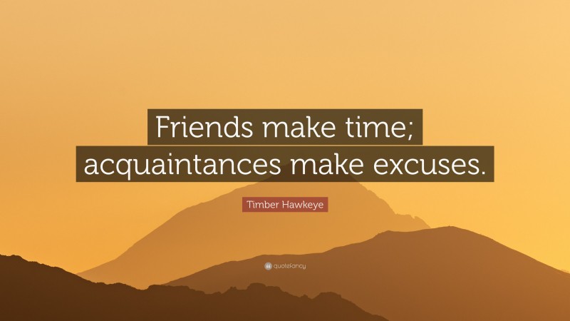 Timber Hawkeye Quote: “Friends make time; acquaintances make excuses.”