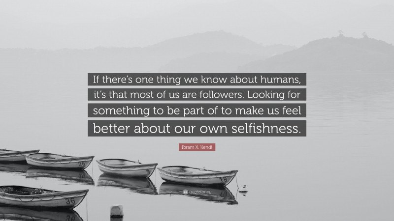 Ibram X. Kendi Quote: “If there’s one thing we know about humans, it’s that most of us are followers. Looking for something to be part of to make us feel better about our own selfishness.”