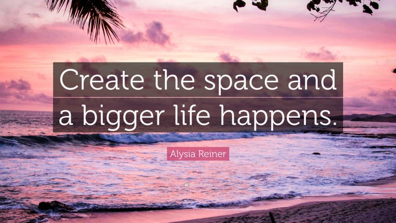 Alysia Reiner Quote: “Create the space and a bigger life happens.”