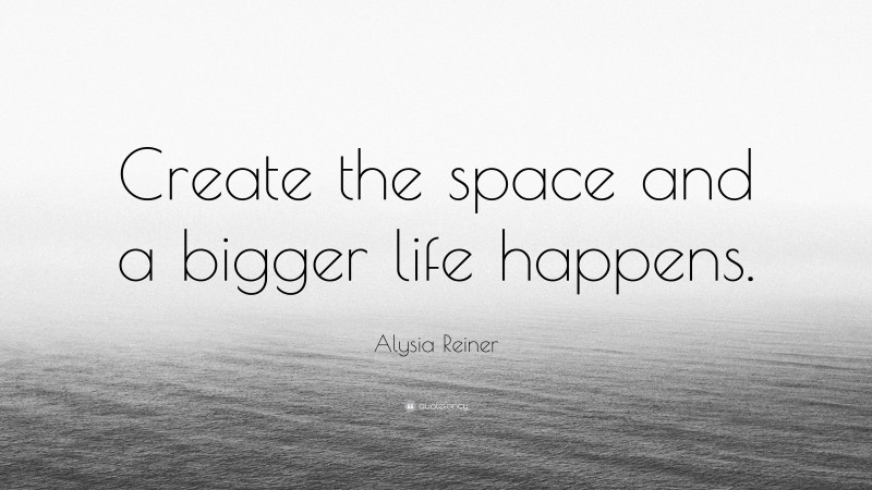 Alysia Reiner Quote: “Create the space and a bigger life happens.”