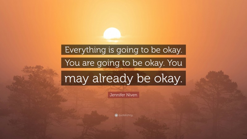 Jennifer Niven Quote: “Everything is going to be okay. You are going to be okay. You may already be okay.”