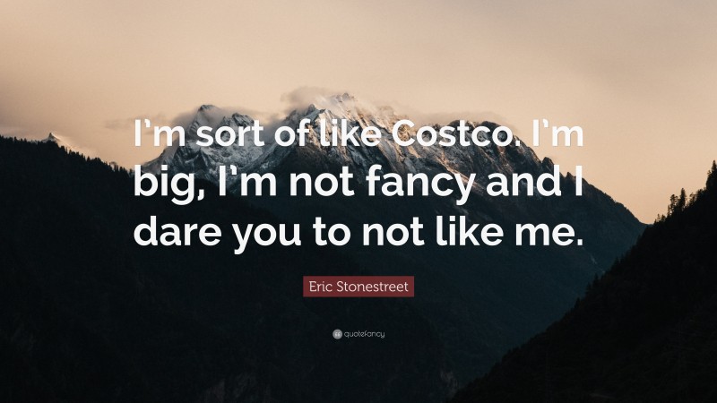 Eric Stonestreet Quote: “I’m sort of like Costco. I’m big, I’m not fancy and I dare you to not like me.”