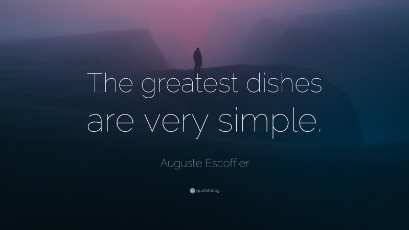 Auguste Escoffier Quote: “The greatest dishes are very simple.”