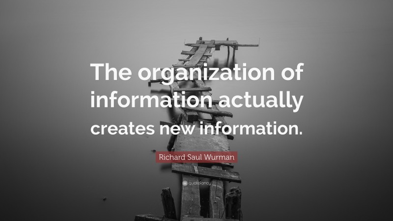 Richard Saul Wurman Quote: “The organization of information actually creates new information.”