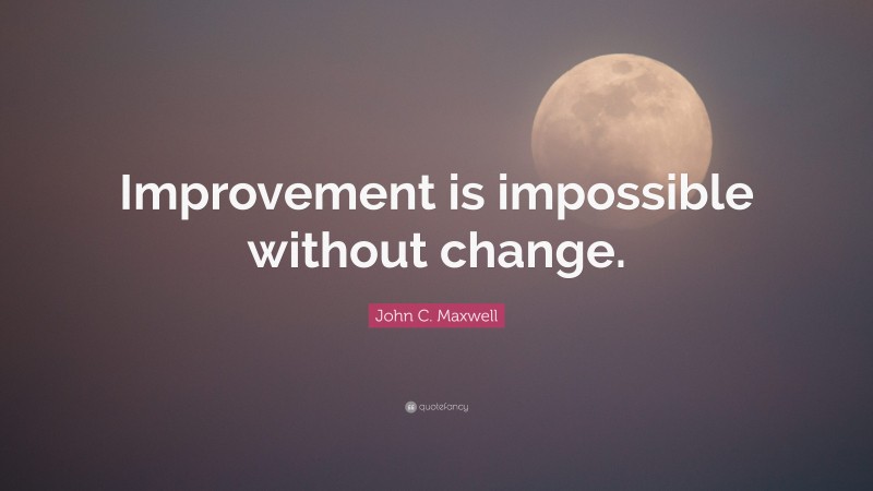 John C. Maxwell Quote: “Improvement is impossible without change.”
