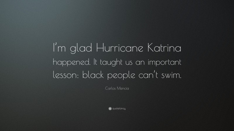 Carlos Mencia Quote: “I’m glad Hurricane Katrina happened. It taught us an important lesson: black people can’t swim.”