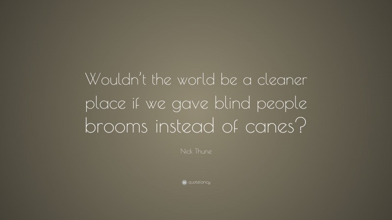 Nick Thune Quote: “Wouldn’t the world be a cleaner place if we gave blind people brooms instead of canes?”