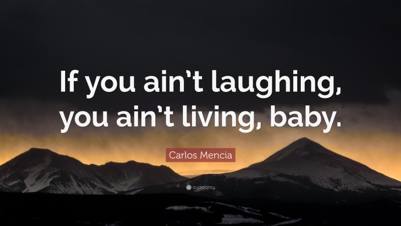 Carlos Mencia Quote: “If you ain’t laughing, you ain’t living, baby.”