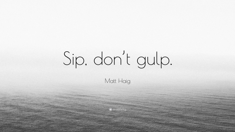 Matt Haig Quote: “Sip, don’t gulp.”