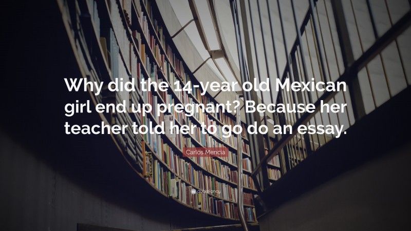 Carlos Mencia Quote: “Why did the 14-year old Mexican girl end up pregnant? Because her teacher told her to go do an essay.”