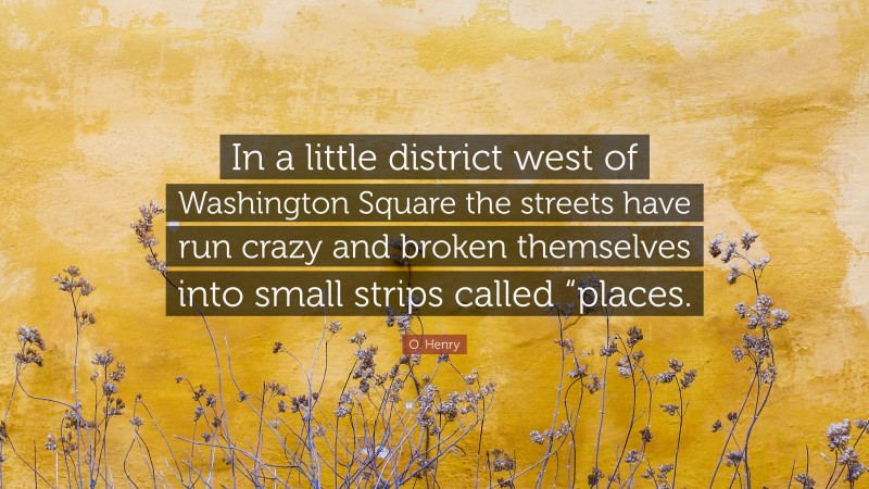 O. Henry Quote: “In a little district west of Washington Square the streets have run crazy and broken themselves into small strips called “places.”
