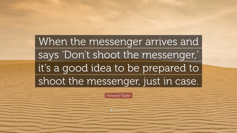 Howard Tayler Quote: “When the messenger arrives and says ‘Don’t shoot the messenger,’ it’s a good idea to be prepared to shoot the messenger, just in case.”