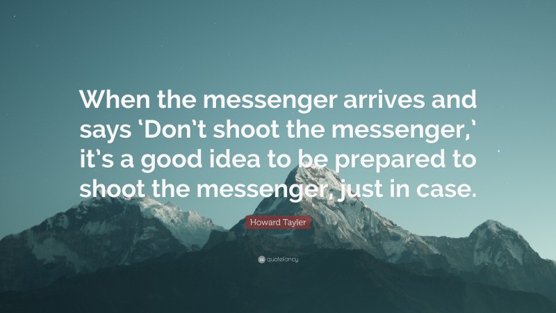 Howard Tayler Quote: “When the messenger arrives and says ‘Don’t shoot the messenger,’ it’s a good idea to be prepared to shoot the messenger, just in case.”