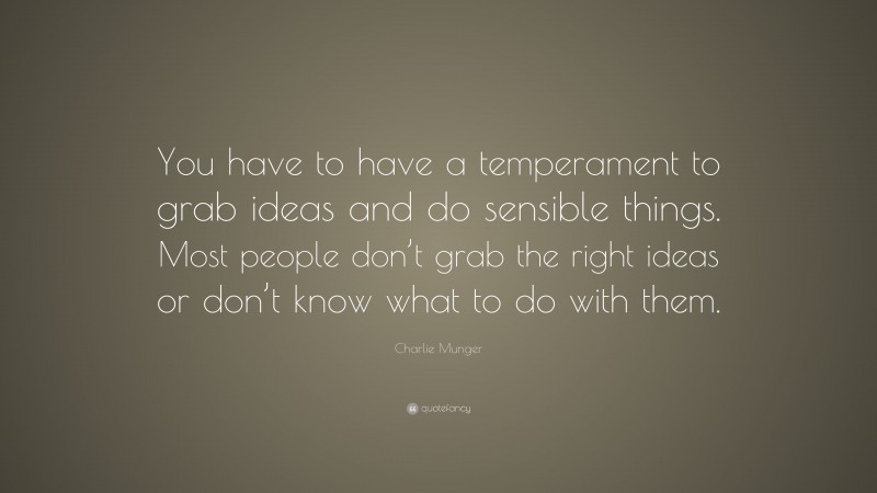 Charlie Munger Quote: “You have to have a temperament to grab ideas and do sensible things. Most people don’t grab the right ideas or don’t know what to do with them.”