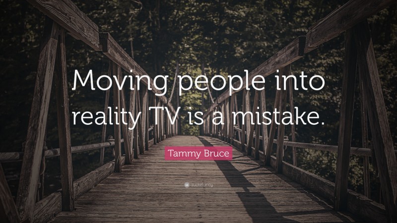 Tammy Bruce Quote: “Moving people into reality TV is a mistake.”