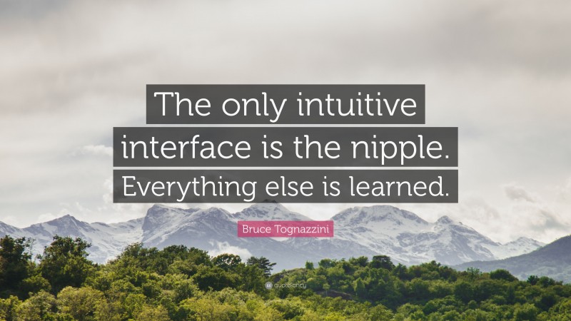 Bruce Tognazzini Quote: “The only intuitive interface is the nipple. Everything else is learned.”