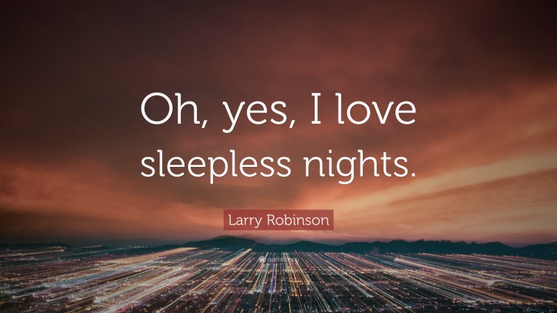Larry Robinson Quote: “Oh, yes, I love sleepless nights.”