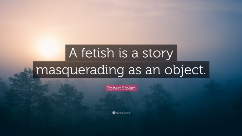 Robert Stoller Quote: “A fetish is a story masquerading as an object.”