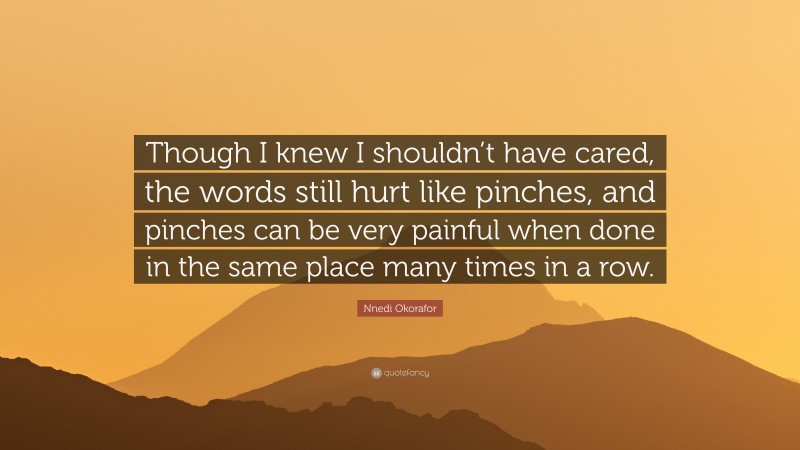 Nnedi Okorafor Quote: “Though I knew I shouldn’t have cared, the words still hurt like pinches, and pinches can be very painful when done in the same place many times in a row.”