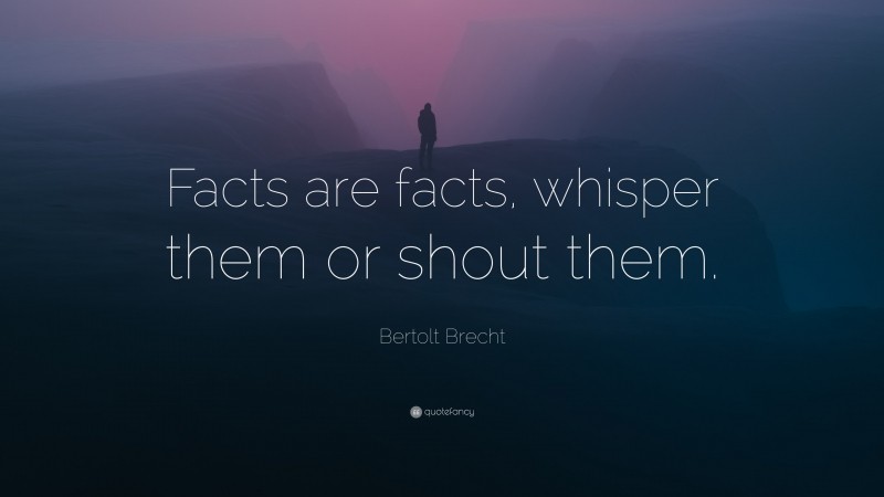 Bertolt Brecht Quote: “Facts are facts, whisper them or shout them.”