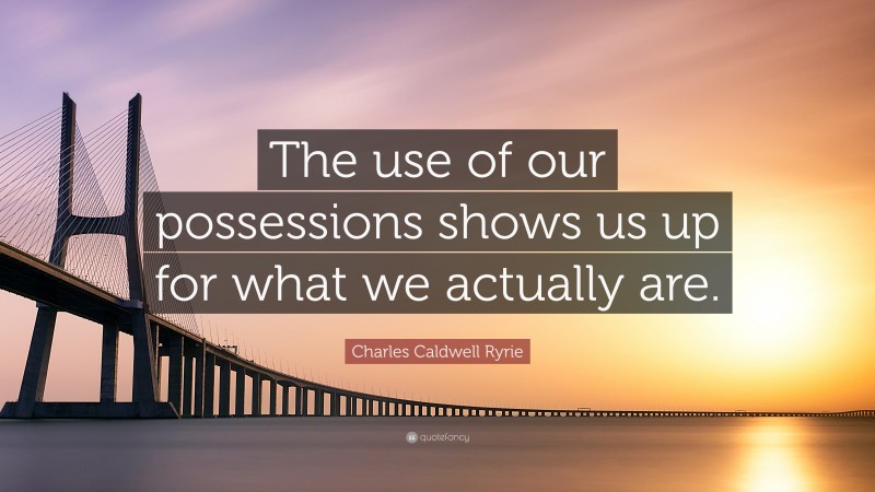 Charles Caldwell Ryrie Quote: “The use of our possessions shows us up for what we actually are.”