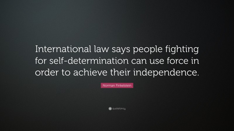 Norman Finkelstein Quote: “International law says people fighting for self-determination can use force in order to achieve their independence.”