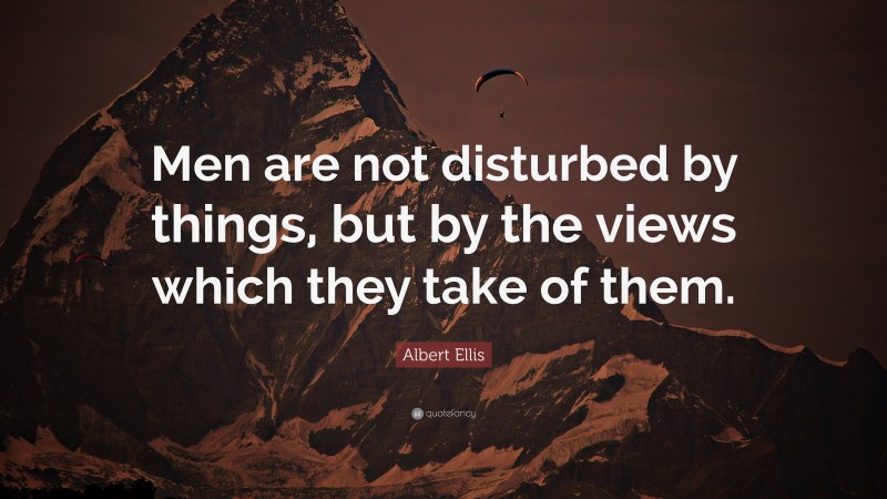 Albert Ellis Quote: “Men are not disturbed by things, but by the views which they take of them.”