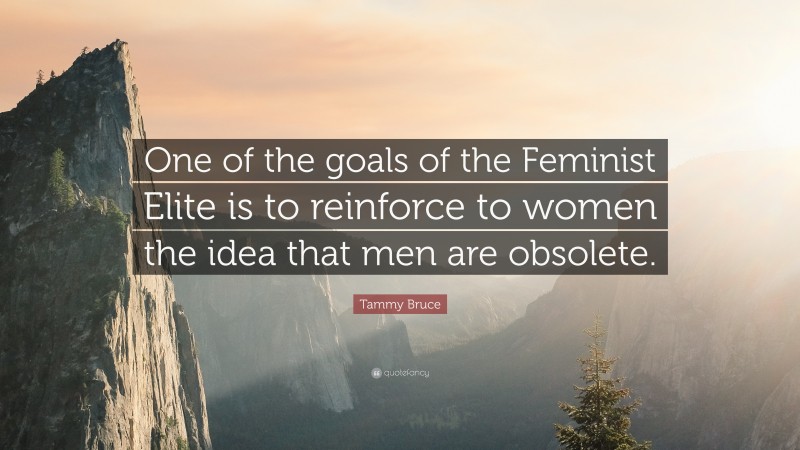 Tammy Bruce Quote: “One of the goals of the Feminist Elite is to reinforce to women the idea that men are obsolete.”