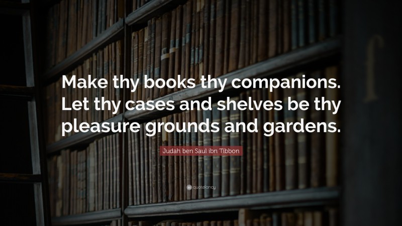 Judah ben Saul ibn Tibbon Quote: “Make thy books thy companions. Let thy cases and shelves be thy pleasure grounds and gardens.”