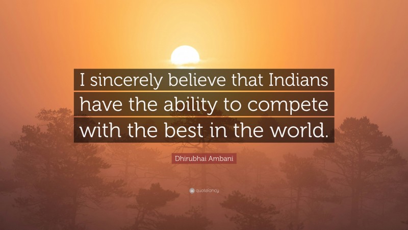 Dhirubhai Ambani Quote: “I sincerely believe that Indians have the ability to compete with the best in the world.”